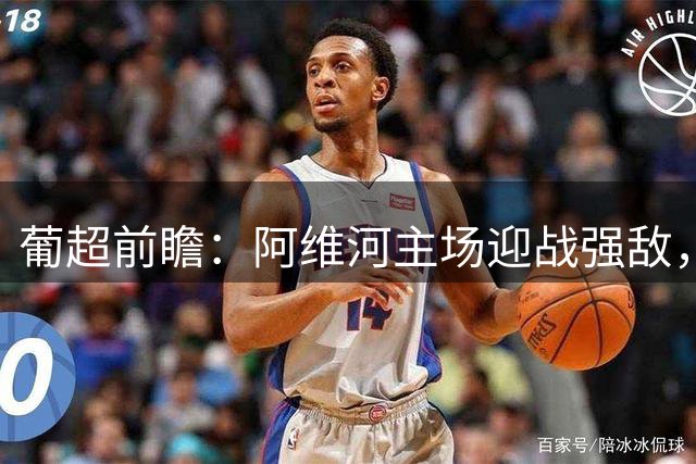 葡超前瞻：阿维河主场迎战强敌，半全场走势分析